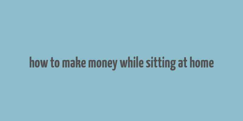 how to make money while sitting at home