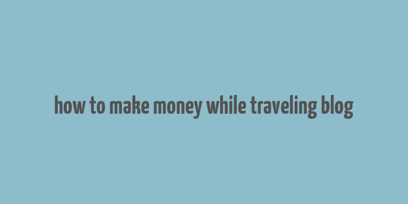 how to make money while traveling blog