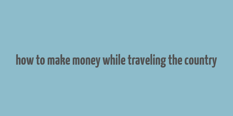 how to make money while traveling the country