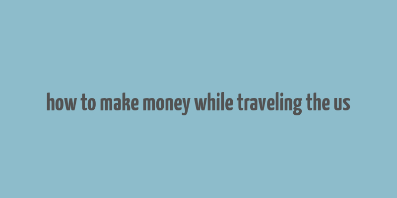 how to make money while traveling the us