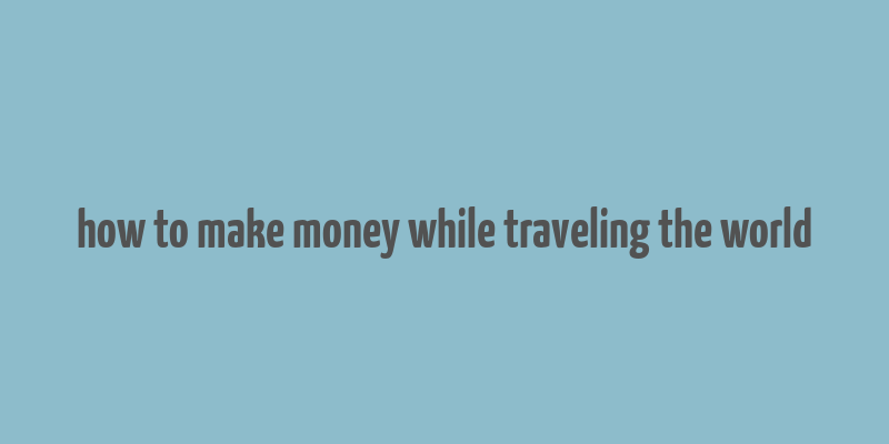 how to make money while traveling the world