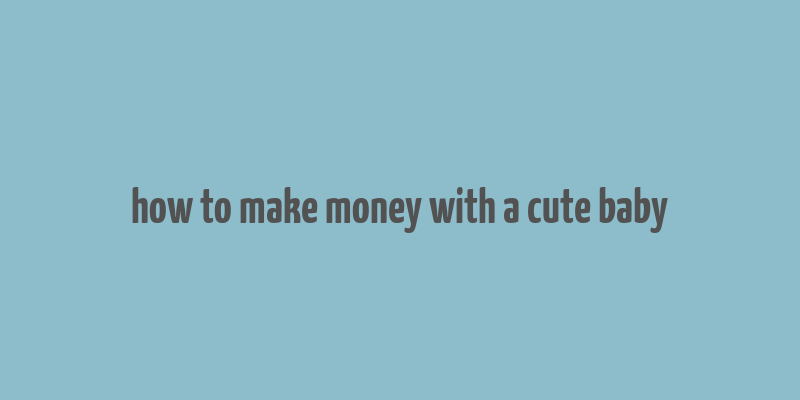 how to make money with a cute baby