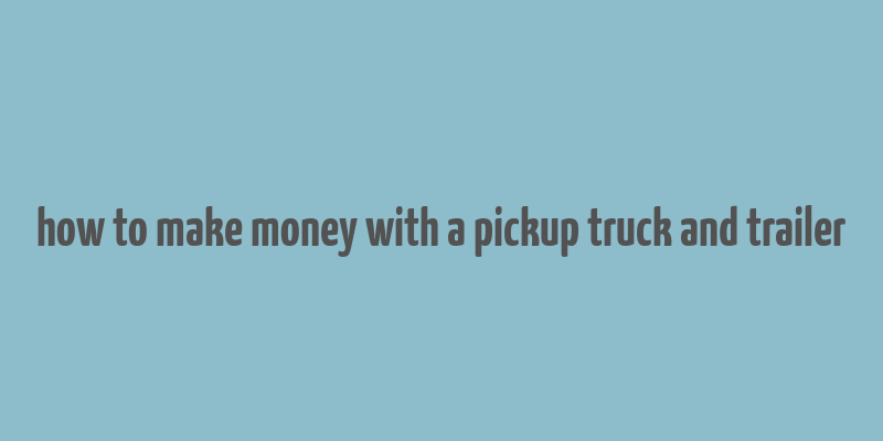 how to make money with a pickup truck and trailer