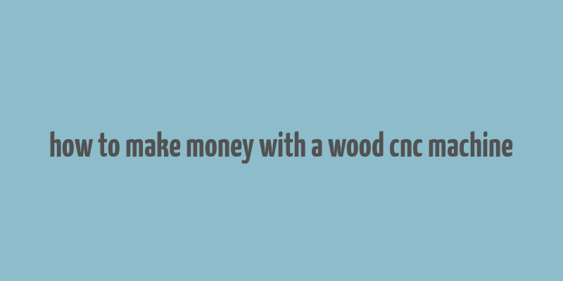 how to make money with a wood cnc machine