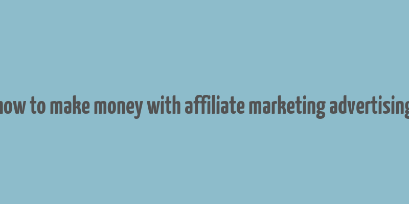 how to make money with affiliate marketing advertising