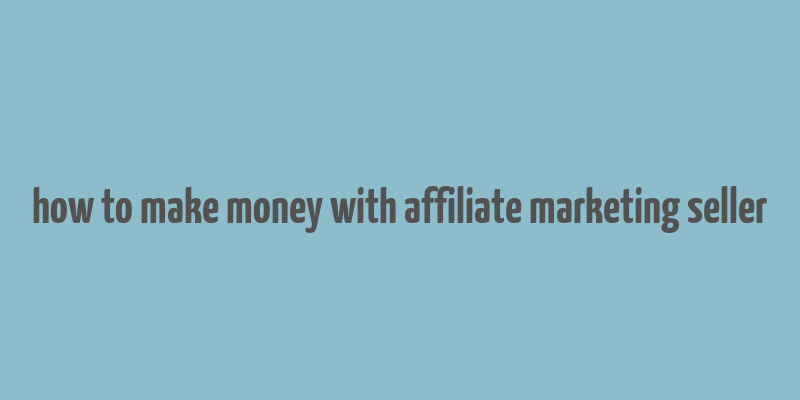 how to make money with affiliate marketing seller