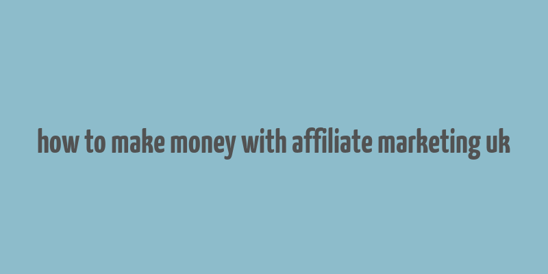 how to make money with affiliate marketing uk