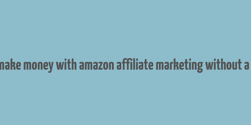 how to make money with amazon affiliate marketing without a website