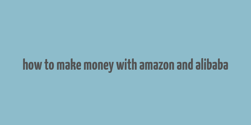 how to make money with amazon and alibaba