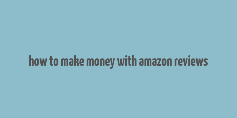 how to make money with amazon reviews