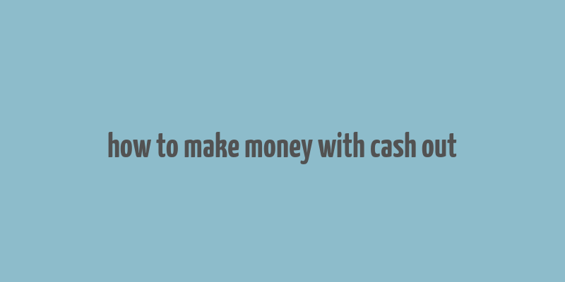 how to make money with cash out