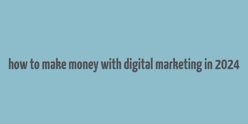 how to make money with digital marketing in 2024