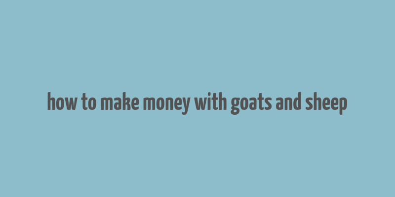 how to make money with goats and sheep