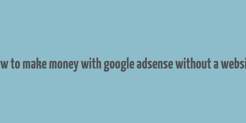 how to make money with google adsense without a website