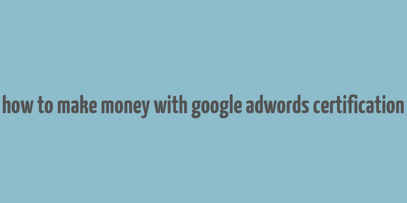 how to make money with google adwords certification