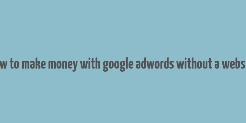 how to make money with google adwords without a website