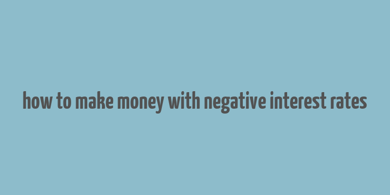 how to make money with negative interest rates