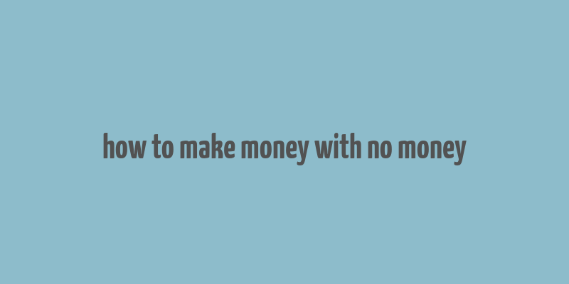 how to make money with no money