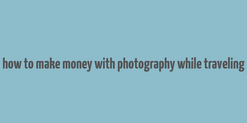 how to make money with photography while traveling