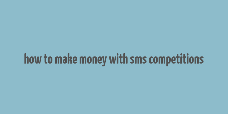 how to make money with sms competitions