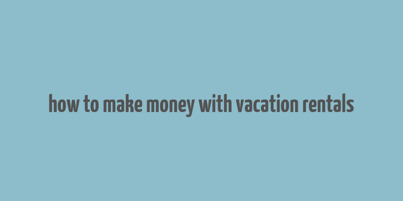 how to make money with vacation rentals