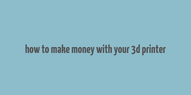 how to make money with your 3d printer