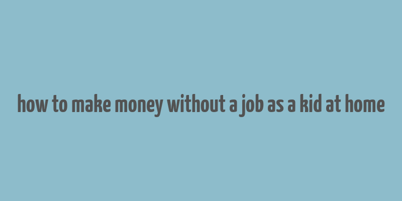 how to make money without a job as a kid at home