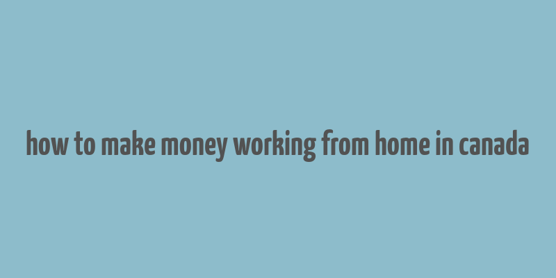 how to make money working from home in canada