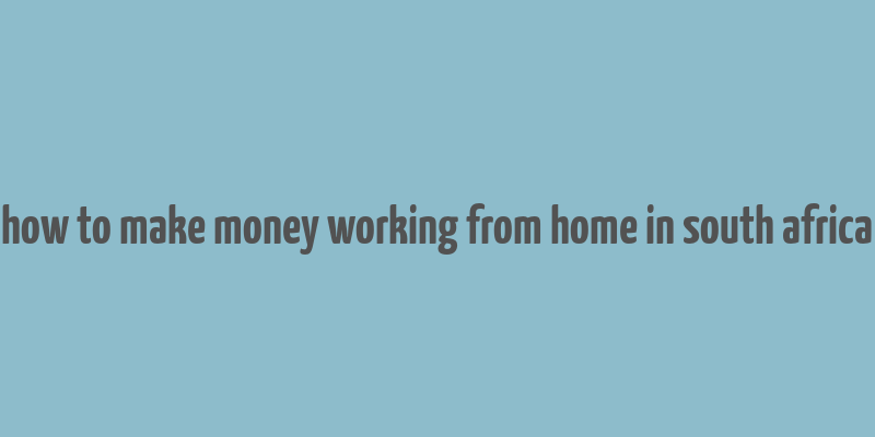 how to make money working from home in south africa