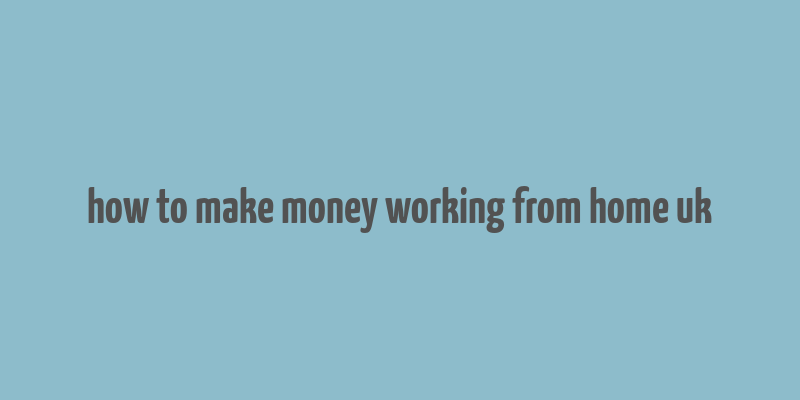 how to make money working from home uk