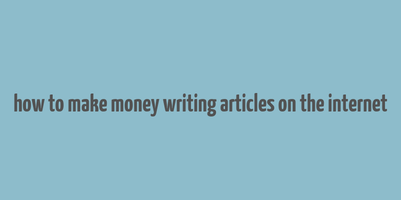 how to make money writing articles on the internet