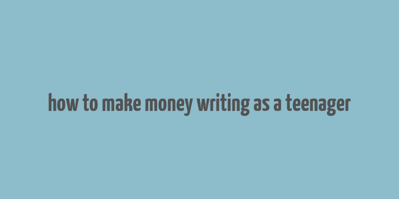 how to make money writing as a teenager