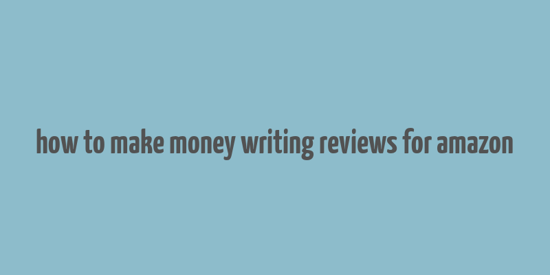 how to make money writing reviews for amazon