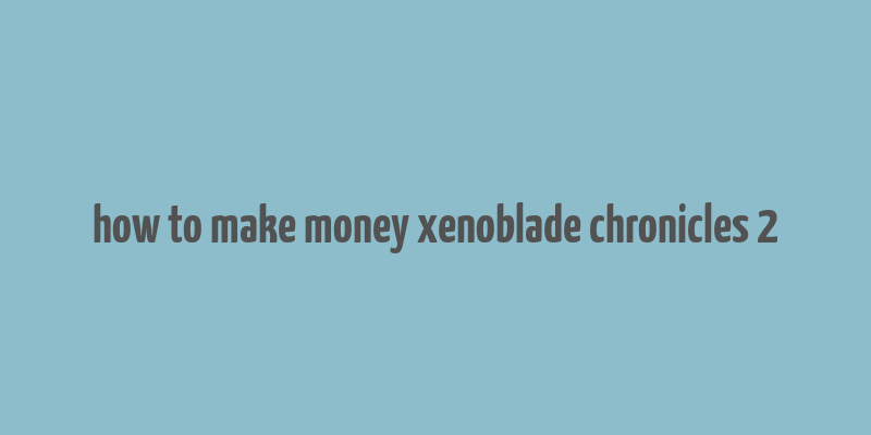 how to make money xenoblade chronicles 2