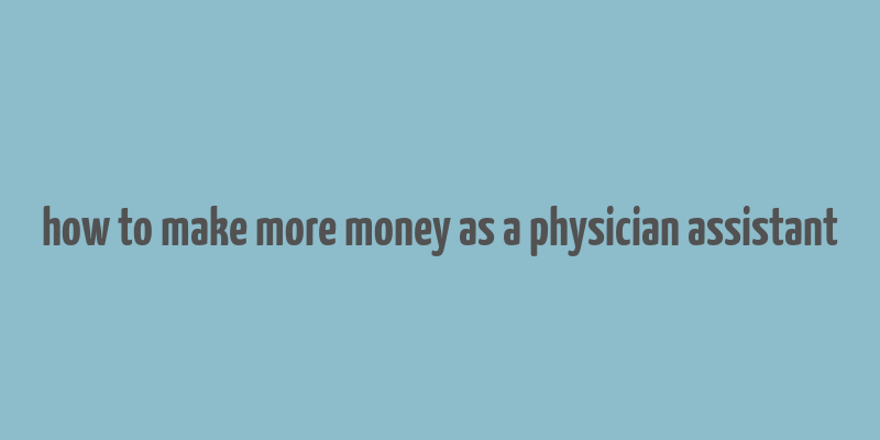 how to make more money as a physician assistant