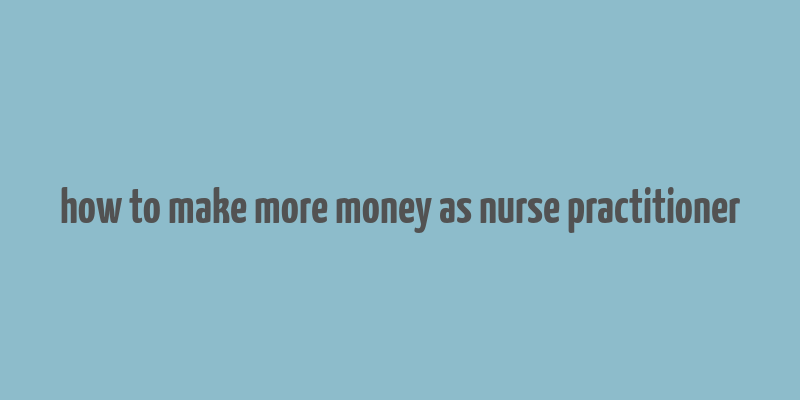 how to make more money as nurse practitioner