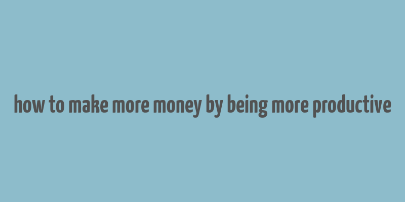 how to make more money by being more productive