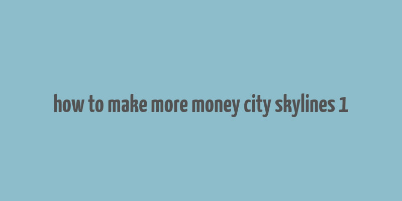 how to make more money city skylines 1