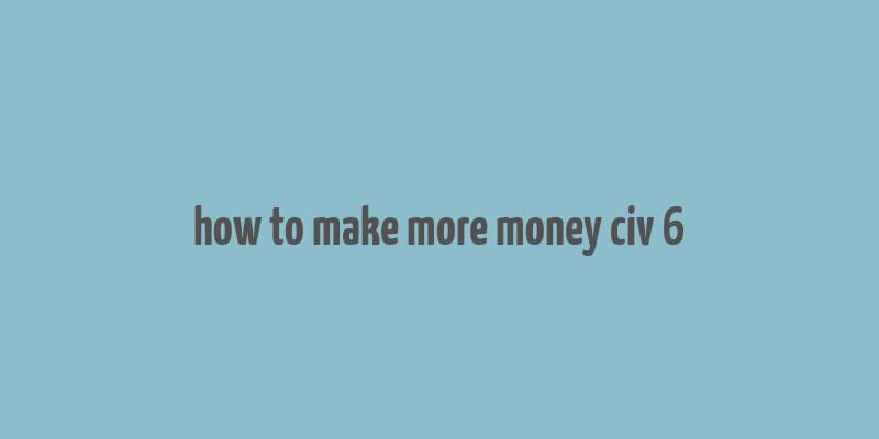 how to make more money civ 6