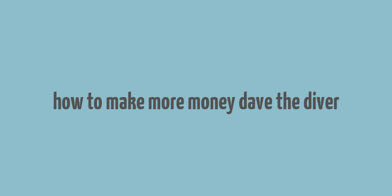 how to make more money dave the diver