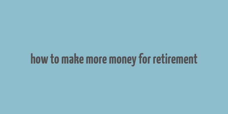 how to make more money for retirement