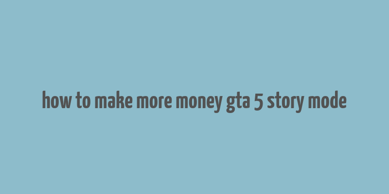 how to make more money gta 5 story mode