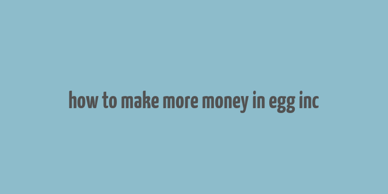 how to make more money in egg inc