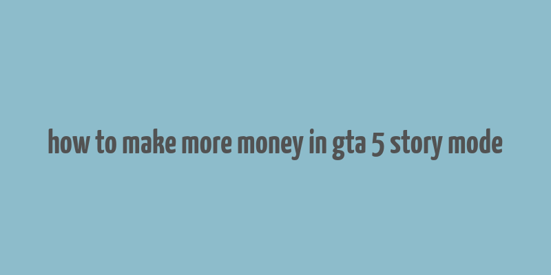 how to make more money in gta 5 story mode