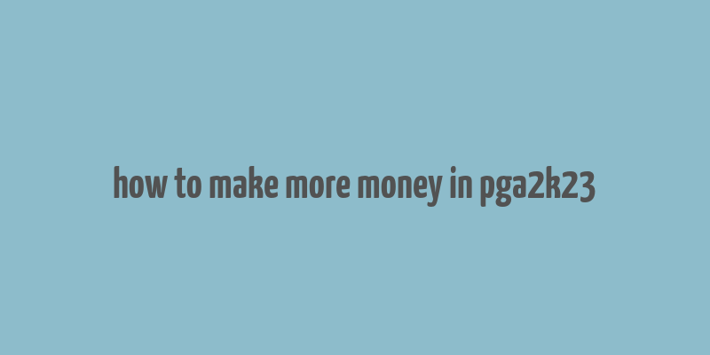 how to make more money in pga2k23