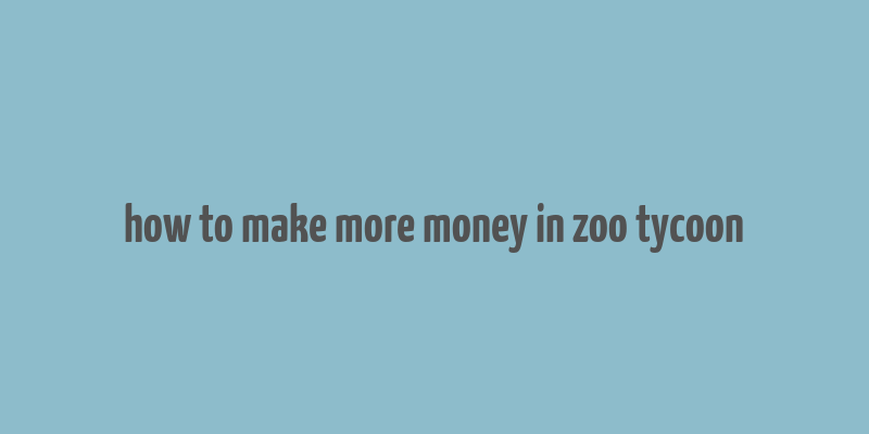 how to make more money in zoo tycoon