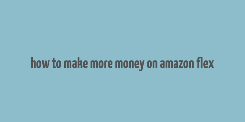 how to make more money on amazon flex