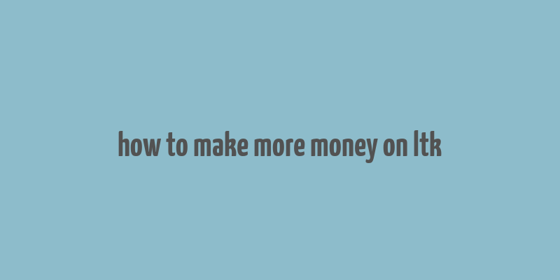 how to make more money on ltk