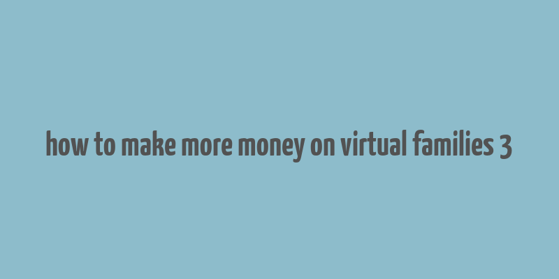 how to make more money on virtual families 3