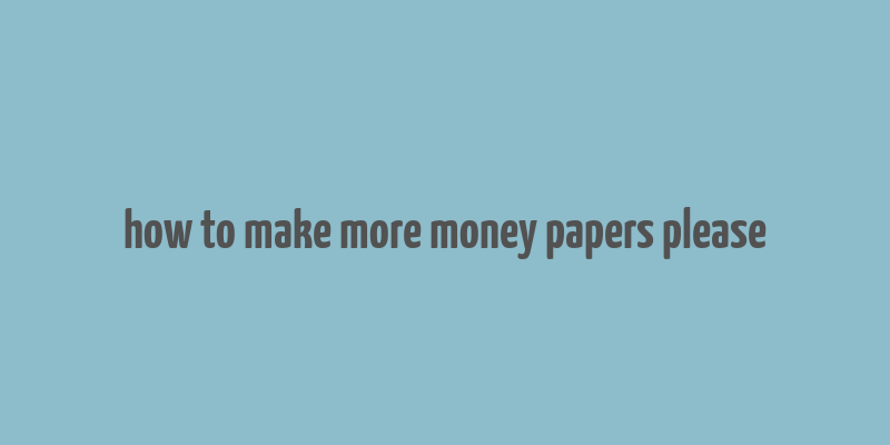 how to make more money papers please